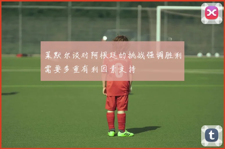 莱默尔谈对阿根廷的挑战强调胜利需要多重有利因素支持