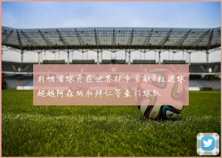 利物浦球员在世界杯中贡献8粒进球超越阿森纳和拜仁等豪门球队