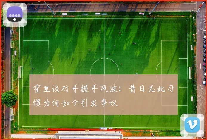 霍里谈对手握手风波：昔日无此习惯为何如今引发争议
