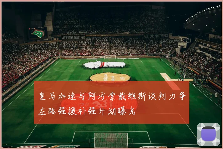 皇马加速与阿方索戴维斯谈判力争左路强援补强计划曝光