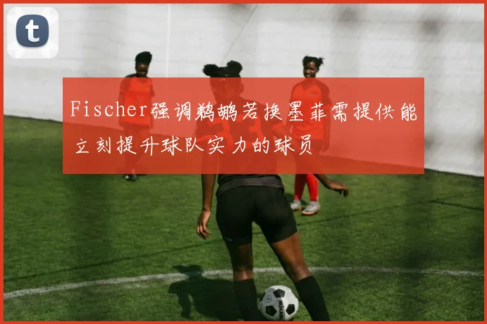 Fischer强调鹈鹕若换墨菲需提供能立刻提升球队实力的球员