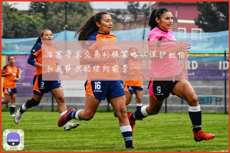 活塞寻求交易补强策略以保护杜伦和奥萨尔的续约前景