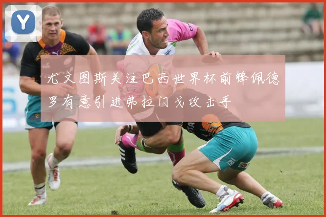 尤文图斯关注巴西世界杯前锋佩德罗有意引进弗拉门戈攻击手