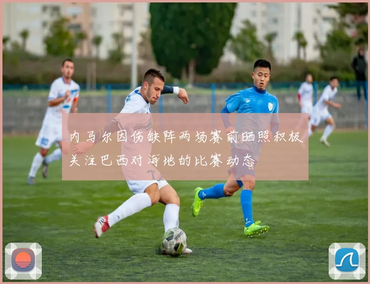 内马尔因伤缺阵两场赛前晒照积极关注巴西对海地的比赛动态