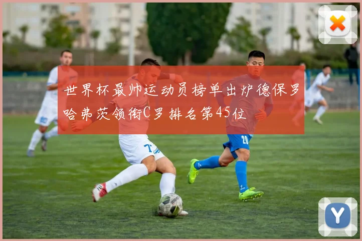 世界杯最帅运动员榜单出炉德保罗哈弗茨领衔C罗排名第45位