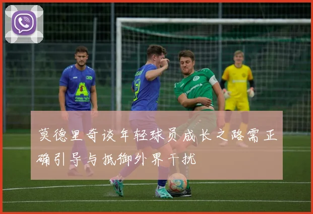莫德里奇谈年轻球员成长之路需正确引导与抵御外界干扰