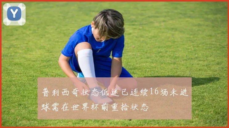 普利西奇状态低迷已连续16场未进球需在世界杯前重拾状态