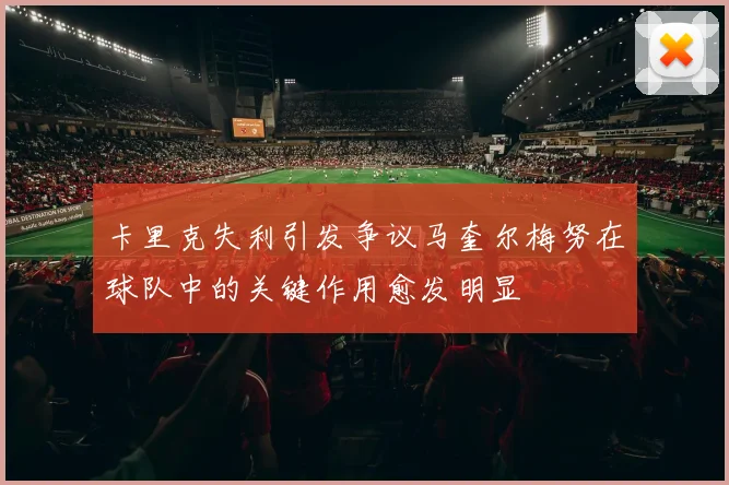 卡里克失利引发争议马奎尔梅努在球队中的关键作用愈发明显
