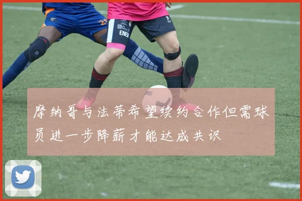 摩纳哥与法蒂希望续约合作但需球员进一步降薪才能达成共识