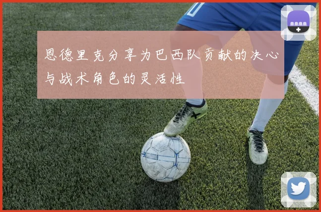 恩德里克分享为巴西队贡献的决心与战术角色的灵活性