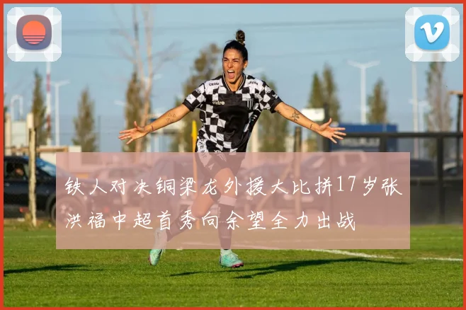 铁人对决铜梁龙外援大比拼17岁张洪福中超首秀向余望全力出战