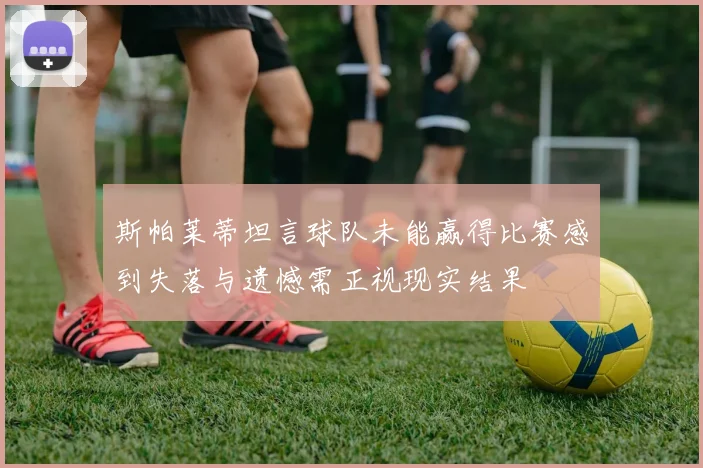 斯帕莱蒂坦言球队未能赢得比赛感到失落与遗憾需正视现实结果