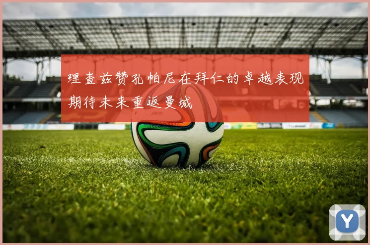 理查兹赞孔帕尼在拜仁的卓越表现期待未来重返曼城