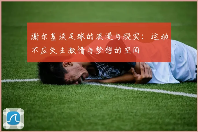 谢尔基谈足球的浪漫与现实：运动不应失去激情与梦想的空间
