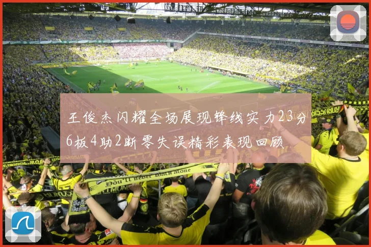 王俊杰闪耀全场展现锋线实力23分6板4助2断零失误精彩表现回顾