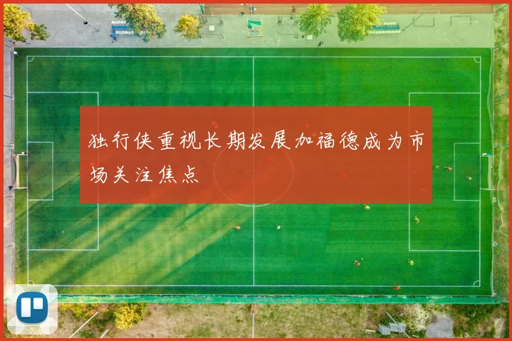 独行侠重视长期发展加福德成为市场关注焦点
