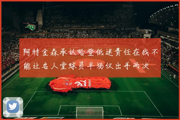 阿特金森承认哈登低迷责任在我不能让名人堂球员半场仅出手两次