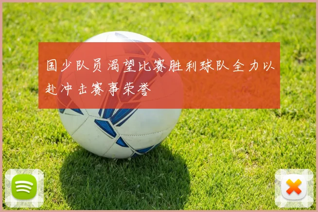 国少队员渴望比赛胜利球队全力以赴冲击赛事荣誉