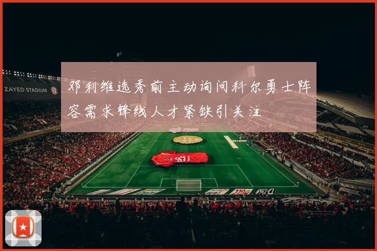 邓利维选秀前主动询问科尔勇士阵容需求锋线人才紧缺引关注