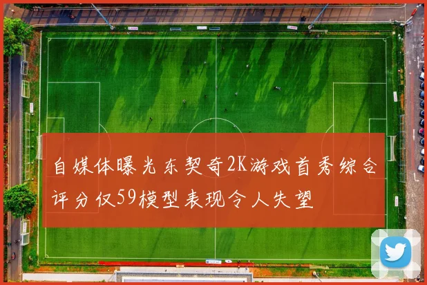自媒体曝光东契奇2K游戏首秀综合评分仅59模型表现令人失望