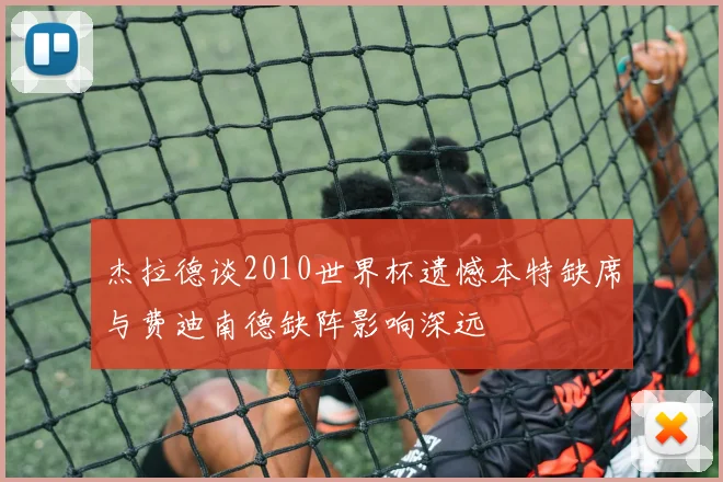 杰拉德谈2010世界杯遗憾本特缺席与费迪南德缺阵影响深远