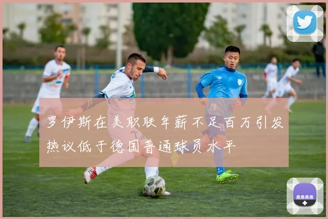 罗伊斯在美职联年薪不足百万引发热议低于德国普通球员水平