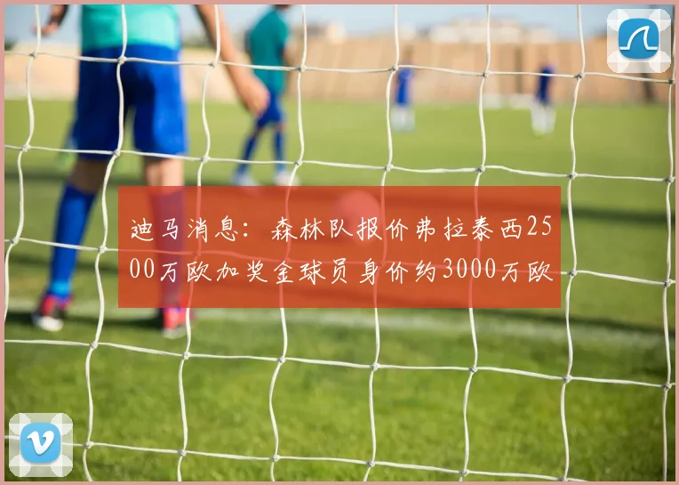 迪马消息：森林队报价弗拉泰西2500万欧加奖金球员身价约3000万欧