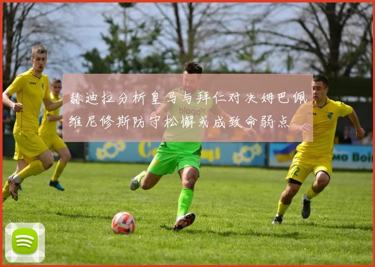赫迪拉分析皇马与拜仁对决姆巴佩维尼修斯防守松懈或成致命弱点