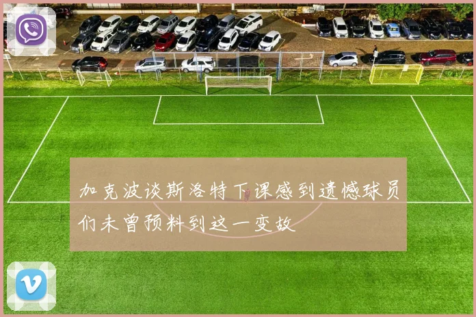 加克波谈斯洛特下课感到遗憾球员们未曾预料到这一变故