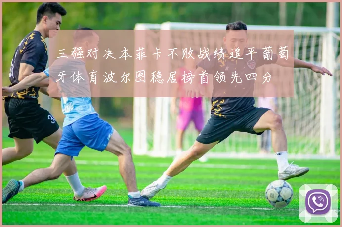 三强对决本菲卡不败战绩追平葡萄牙体育波尔图稳居榜首领先四分