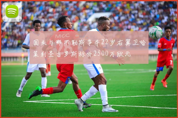 国米与那不勒斯争夺22岁右翼卫哈莱利圣吉罗斯标价2500万欧元