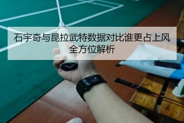 石宇奇与昆拉武特数据对比谁更占上风全方位解析